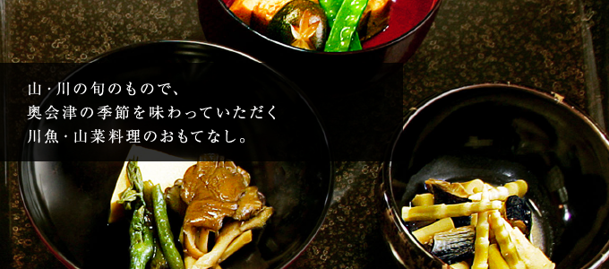 山・川の旬のもので、奥会津の季節を味わっていただく川魚・山菜料理のおもてなし